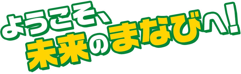 ようこそ、未来のまなびへ！