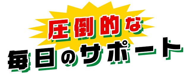圧倒的な毎日のサポート